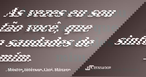 As vezes eu sou tão você, que sinto saudades de mim.... Frase de Mestre Jeferson Luis Muraro.