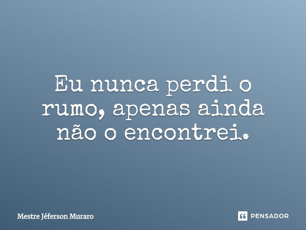 ⁠Eu nunca perdi o rumo, apenas ainda não o encontrei.... Frase de Mestre Jeferson Muraro.