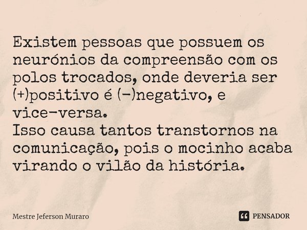 ⁠Existem pessoas que possuem os neurónios da compreensão com os polos trocados, onde deveria ser (+)positivo é (-)negativo, e vice-versa.
Isso causa tantos tran... Frase de Mestre Jeferson Muraro.