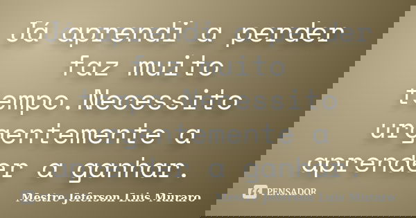 Já aprendi a perder faz muito tempo.Necessito urgentemente a aprender a ganhar.... Frase de Mestre Jeferson Luis Muraro.