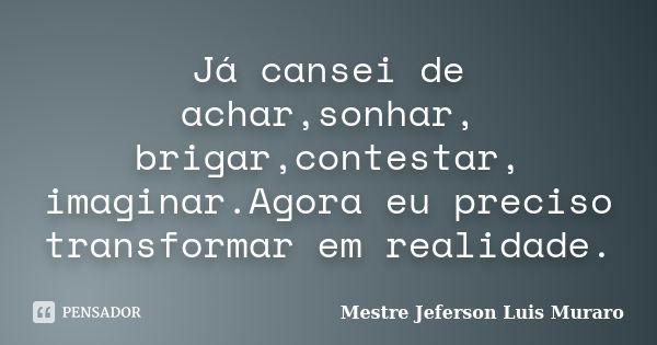 Já cansei de achar,sonhar, brigar,contestar, imaginar.Agora eu preciso transformar em realidade.... Frase de Mestre Jeferson Luis Muraro.