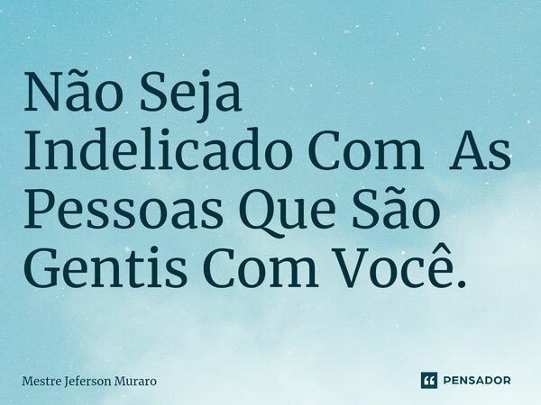 ⁠Não Seja Indelicado Com As Pessoas Que São Gentis Com Você.... Frase de Mestre Jeferson Muraro.
