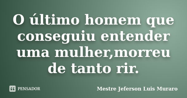 O último homem que conseguiu entender uma mulher,morreu de tanto rir.... Frase de Mestre Jeferson Luis Muraro.