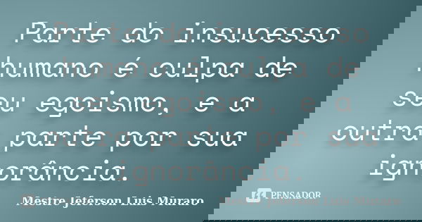 Parte do insucesso humano é culpa de seu egoismo, e a outra parte por sua ignorância.... Frase de Mestre Jeferson Luis Muraro.