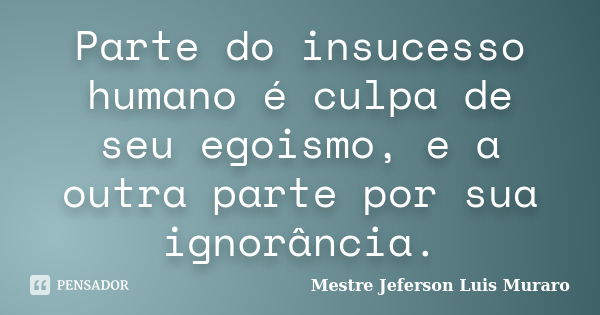 Parte do insucesso humano é culpa de seu egoismo, e a outra parte por sua ignorância.... Frase de Mestre Jeferson Luis Muraro.