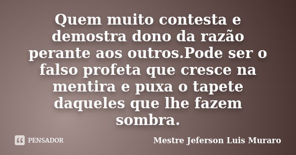 Quem muito contesta e demostra dono da razão perante aos outros.Pode ser o falso profeta que cresce na mentira e puxa o tapete daqueles que lhe fazem sombra.... Frase de Mestre Jeferson Luis Muraro.