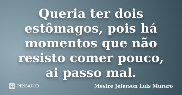 Queria ter dois estômagos, pois há momentos que não resisto comer pouco, ai passo mal.... Frase de Mestre Jeferson Luis Muraro.