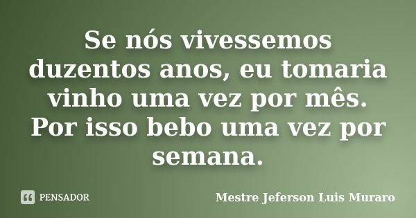 Se nós vivessemos duzentos anos, eu tomaria vinho uma vez por mês. Por isso bebo uma vez por semana.... Frase de Mestre Jeferson Luis Muraro.