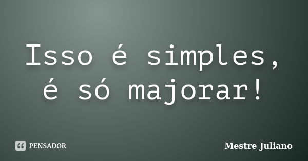 Isso é simples, é só majorar!... Frase de Mestre Juliano.