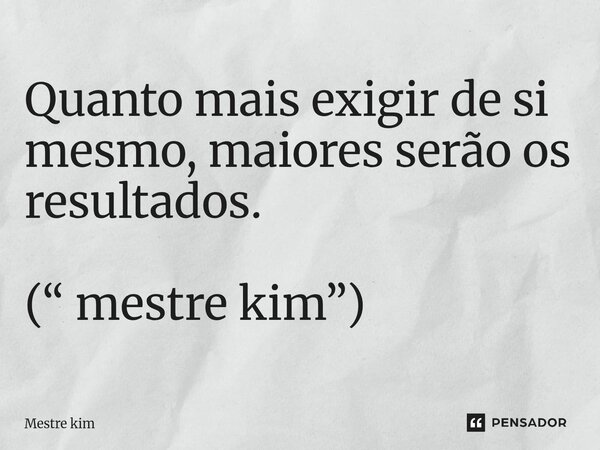 ⁠Quanto mais exigir de si mesmo, maiores serão os resultados. (“ mestre kim”)... Frase de Mestre kim.