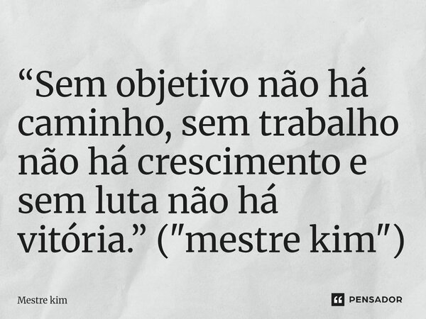 ⁠“Sem objetivo não há caminho, sem trabalho não há crescimento e sem luta não há vitória.” ("mestre kim")... Frase de Mestre kim.