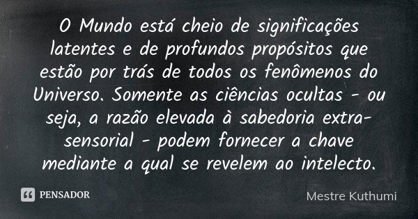 O Mundo está cheio de significações latentes e de profundos propósitos que estão por trás de todos os fenômenos do Universo. Somente as ciências ocultas - ou se... Frase de Mestre Kuthumi.