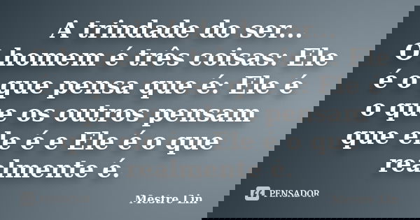 A trindade do ser... O homem é três coisas: Ele é o que pensa que é: Ele é o que os outros pensam que ele é e Ele é o que realmente é.... Frase de Mestre Lin.