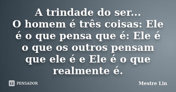 A trindade do ser... O homem é três coisas: Ele é o que pensa que é: Ele é o que os outros pensam que ele é e Ele é o que realmente é.... Frase de Mestre Lin.