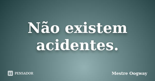 Não existem acidentes.... Frase de Mestre Oogway.