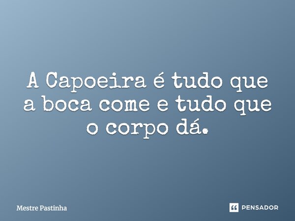 ⁠A Capoeira é tudo que a boca come e tudo que o corpo dá.... Frase de Mestre Pastinha.