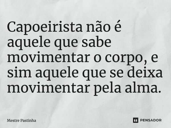 ⁠Capoeirista não é aquele que sabe movimentar o corpo, e sim aquele que se deixa movimentar pela alma.... Frase de Mestre Pastinha.