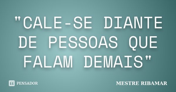 "CALE-SE DIANTE DE PESSOAS QUE FALAM DEMAIS"... Frase de MESTRE RIBAMAR.