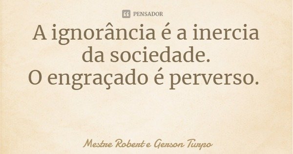 A ignorância é a inercia da sociedade.
O engraçado é perverso.... Frase de Mestre Robert e Gerson Turpo.