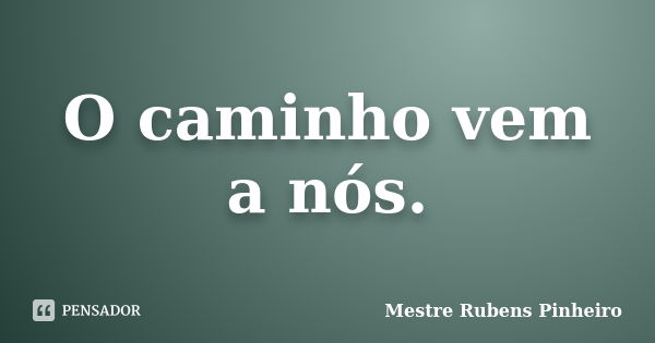 O caminho vem a nós.... Frase de Mestre Rubens Pinheiro.