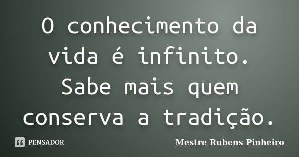 O conhecimento da vida é infinito. Sabe mais quem conserva a tradição.... Frase de Mestre Rubens Pinheiro.