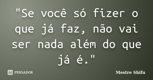 "Se você só fizer o que já faz, não vai ser nada além do que já é."... Frase de Mestre Shifu.