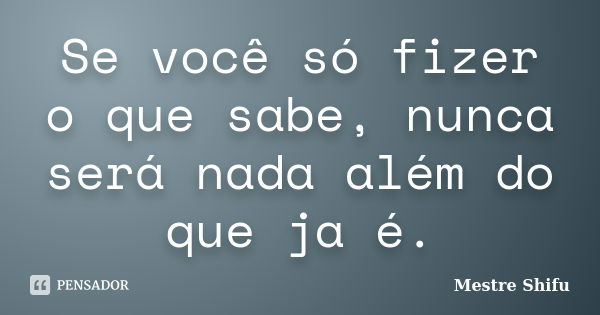 Se você só fizer o que sabe, nunca será nada além do que ja é.... Frase de Mestre Shifu.