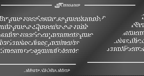 "Por que você estar se queixando? Permita que a Capoeira e a vida atuem sobre você e eu prometo que isso lhe fará coisas boas, primeiro confie em si mesmo ... Frase de Mestre Val Boa Morte.