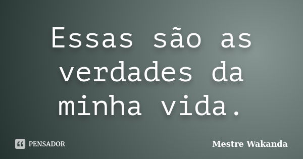 Essas são as verdades da minha vida.... Frase de Mestre Wakanda.