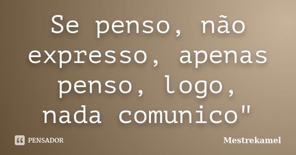 Se penso, não expresso, apenas penso, logo, nada comunico"... Frase de Mestrekamel.