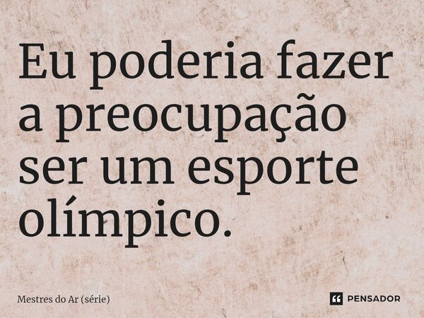 ⁠Eu poderia fazer a preocupação ser um esporte olímpico.... Frase de Mestres do Ar (série).