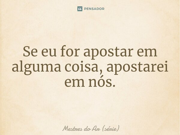 ⁠Se eu for apostar em alguma coisa, apostarei em nós.... Frase de Mestres do Ar (série).