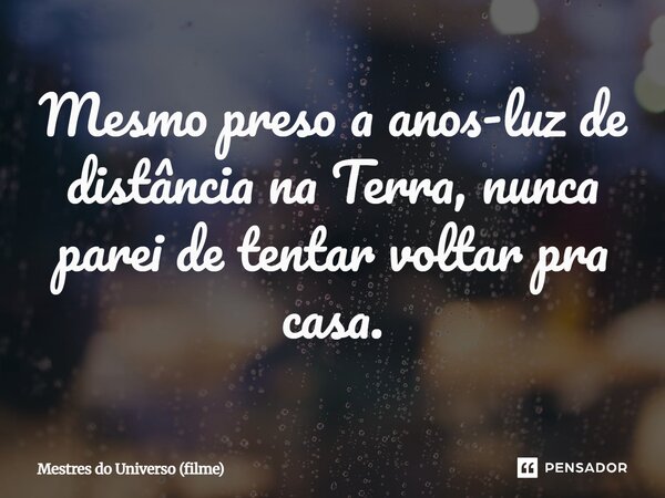 ⁠Mesmo preso a anos-luz de distância na Terra, nunca parei de tentar voltar pra casa.... Frase de Mestres do Universo (filme).