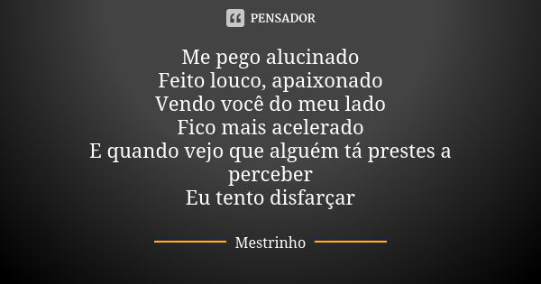 Me pego alucinado Feito louco, apaixonado Vendo você do meu lado Fico mais acelerado E quando vejo que alguém tá prestes a perceber Eu tento disfarçar... Frase de Mestrinho.