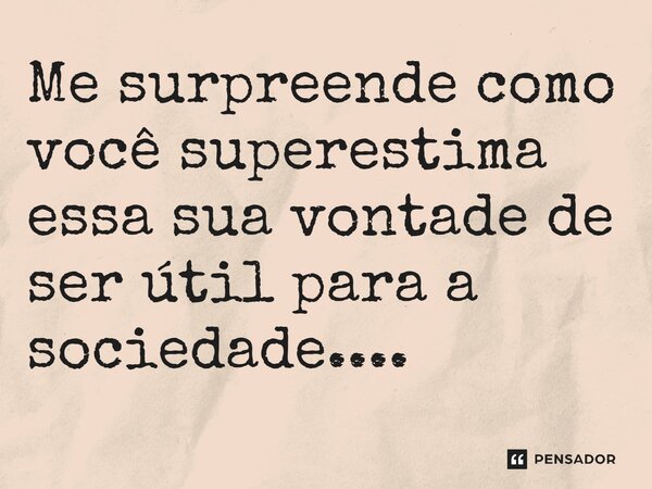 ⁠⁠Me surpreende como você superestima essa sua vontade de ser útil para a sociedade....