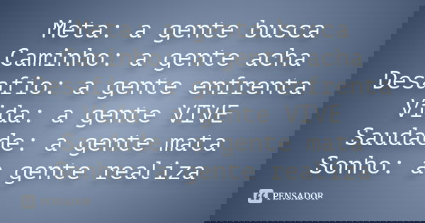 Meta: a gente busca Caminho: a gente acha Desafio: a gente enfrenta Vida: a gente VIVE Saudade: a gente mata Sonho: a gente realiza