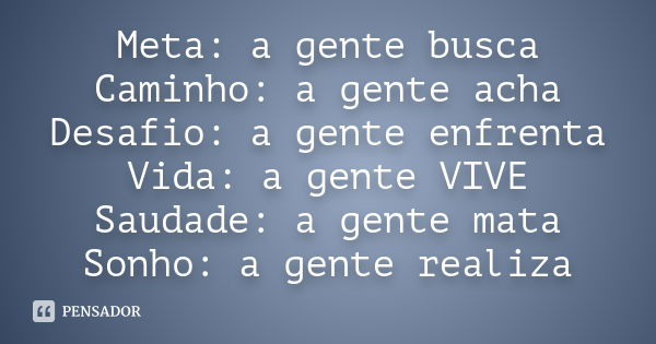 Meta: a gente busca Caminho: a gente acha Desafio: a gente enfrenta Vida: a gente VIVE Saudade: a gente mata Sonho: a gente realiza