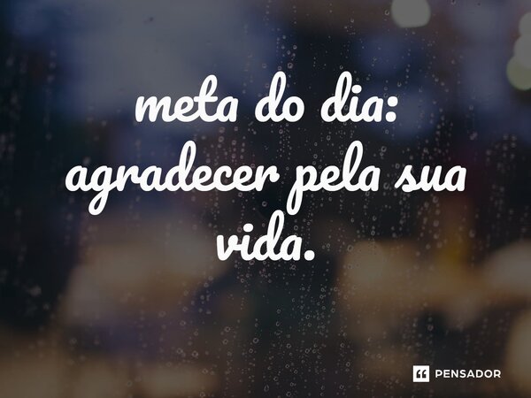 ⁠meta do dia: agradecer pela sua vida.