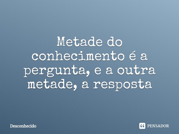 ⁠Metade do conhecimento é a pergunta, e a outra metade, a resposta
