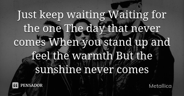 Just keep waiting Waiting for the one The day that never comes When you stand up and feel the warmth But the sunshine never comes... Frase de Metallica.
