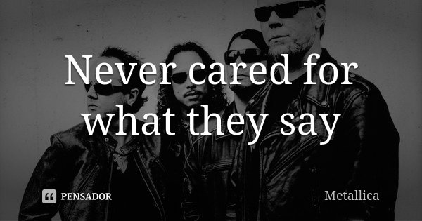 Never cared for what they say... Frase de Metallica.