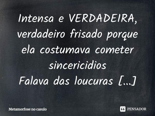 Intensa e VERDADEIRA, verdadeiro frisado porque ela costumava cometer sincericidios Falava das loucuras que queria cometer e jamais deveria, mesmo sem nunca ter... Frase de Metamorfose no casulo.