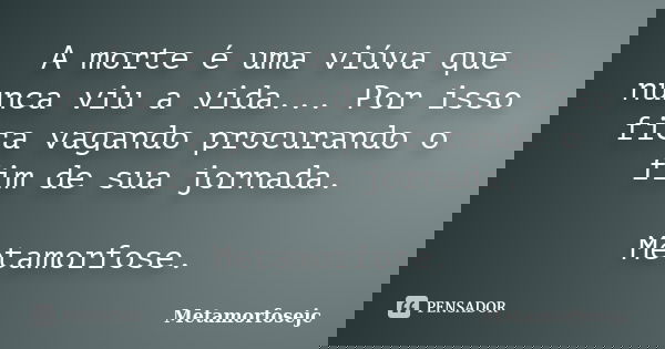 A morte é uma viúva que nunca viu a vida... Por isso fica vagando procurando o fim de sua jornada. Metamorfose.... Frase de Metamorfosejc.