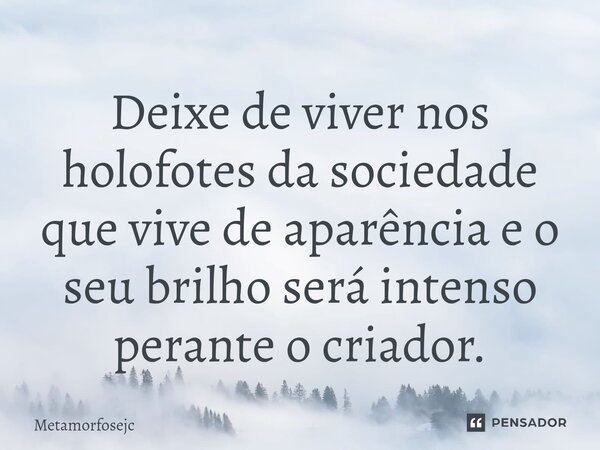 ⁠Deixe de viver nos holofotes da sociedade que vive de aparência e o seu brilho será intenso perante o criador.... Frase de Metamorfosejc.