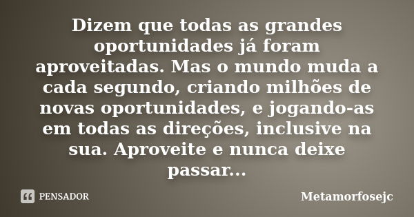 Dizem que todas as grandes oportunidades já foram aproveitadas. Mas o mundo muda a cada segundo, criando milhões de novas oportunidades, e jogando-as em todas a... Frase de Metamorfosejc.