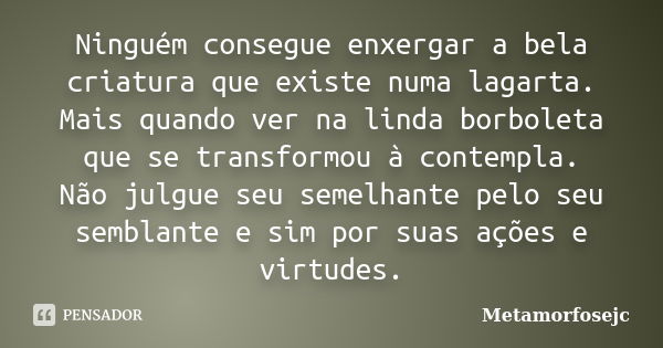 Ninguém consegue enxergar a bela criatura que existe numa lagarta. Mais quando ver na linda borboleta que se transformou à contempla. Não julgue seu semelhante ... Frase de Metamorfosejc.