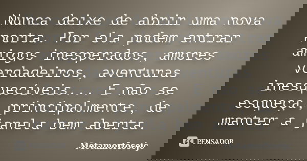 Nunca deixe de abrir uma nova porta. Por ela podem entrar amigos inesperados, amores verdadeiros, aventuras inesquecíveis... E não se esqueça, principalmente, d... Frase de Metamorfosejc.