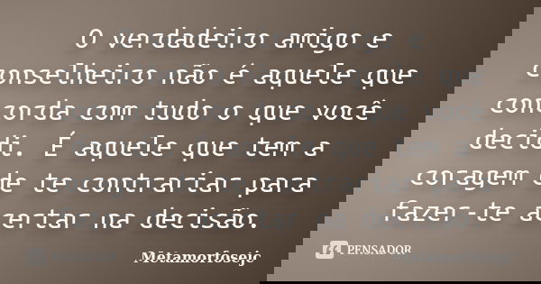 O verdadeiro amigo e conselheiro não é aquele que concorda com tudo o que você decidi. É aquele que tem a coragem de te contrariar para fazer-te acertar na deci... Frase de Metamorfosejc.