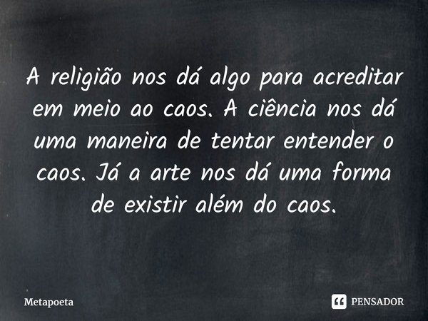 ⁠A religião nos dá algo para acreditar em meio ao caos. A ciência nos dá uma maneira de tentar entender o caos. Já a arte nos dá uma forma de existir além do ca... Frase de MetaPoeta.