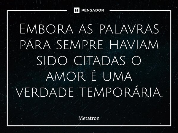 ⁠Embora as palavras para sempre haviam sido citadas o amor é uma verdade temporária.... Frase de Metatron.